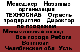 Менеджер › Название организации ­ ТЕХНОСНАБ › Отрасль предприятия ­ Директор по продажам › Минимальный оклад ­ 20 000 - Все города Работа » Вакансии   . Челябинская обл.,Усть-Катав г.